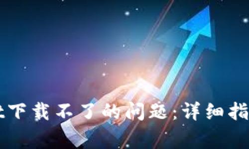 如何解决TPWallet下载不了的问题：详细指南与常见解决方案